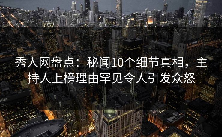 秀人网盘点：秘闻10个细节真相，主持人上榜理由罕见令人引发众怒