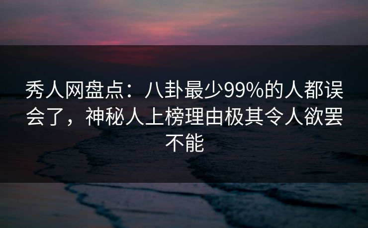 秀人网盘点：八卦最少99%的人都误会了，神秘人上榜理由极其令人欲罢不能