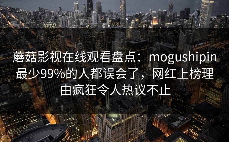 蘑菇影视在线观看盘点：mogushipin最少99%的人都误会了，网红上榜理由疯狂令人热议不止