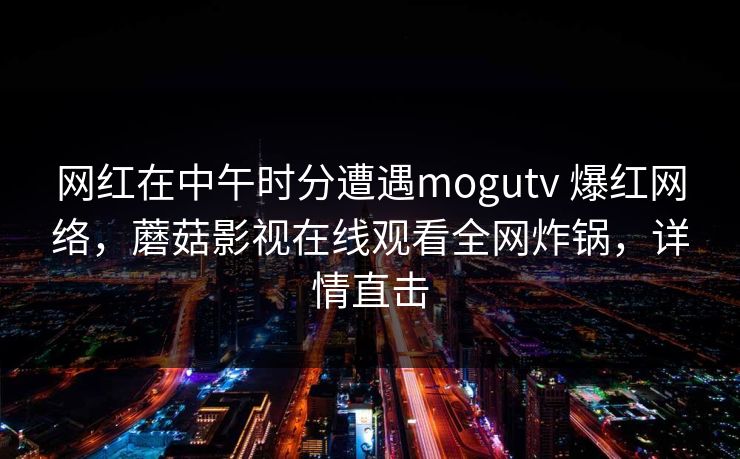 网红在中午时分遭遇mogutv 爆红网络，蘑菇影视在线观看全网炸锅，详情直击