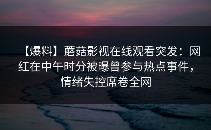 【爆料】蘑菇影视在线观看突发：网红在中午时分被曝曾参与热点事件，情绪失控席卷全网