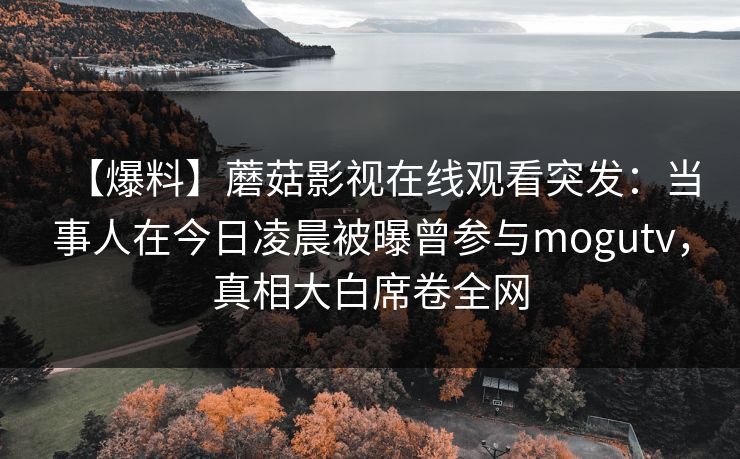 【爆料】蘑菇影视在线观看突发：当事人在今日凌晨被曝曾参与mogutv，真相大白席卷全网