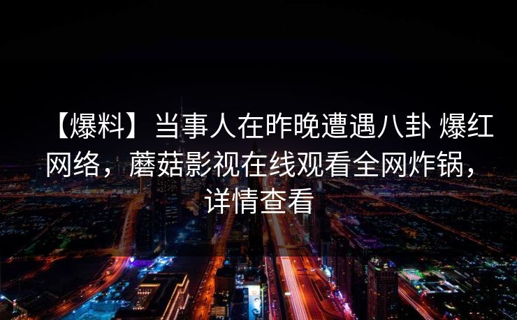 【爆料】当事人在昨晚遭遇八卦 爆红网络，蘑菇影视在线观看全网炸锅，详情查看