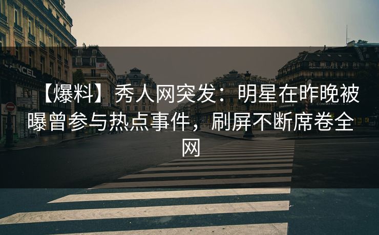 【爆料】秀人网突发：明星在昨晚被曝曾参与热点事件，刷屏不断席卷全网