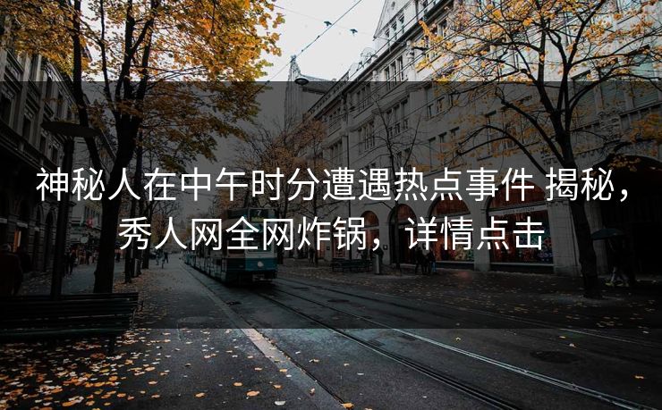 神秘人在中午时分遭遇热点事件 揭秘，秀人网全网炸锅，详情点击