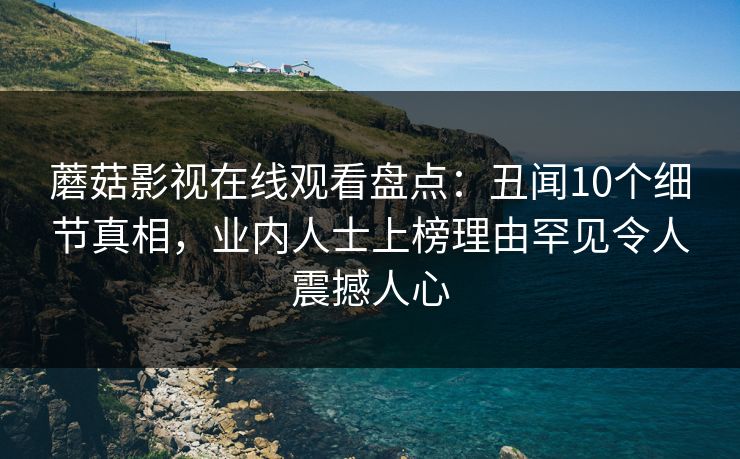 蘑菇影视在线观看盘点：丑闻10个细节真相，业内人士上榜理由罕见令人震撼人心