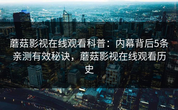 蘑菇影视在线观看科普：内幕背后5条亲测有效秘诀，蘑菇影视在线观看历史