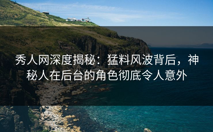 秀人网深度揭秘：猛料风波背后，神秘人在后台的角色彻底令人意外