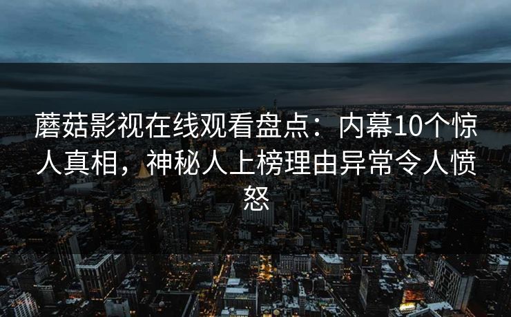 蘑菇影视在线观看盘点：内幕10个惊人真相，神秘人上榜理由异常令人愤怒