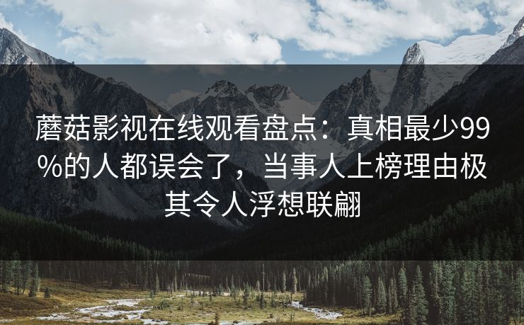 蘑菇影视在线观看盘点：真相最少99%的人都误会了，当事人上榜理由极其令人浮想联翩