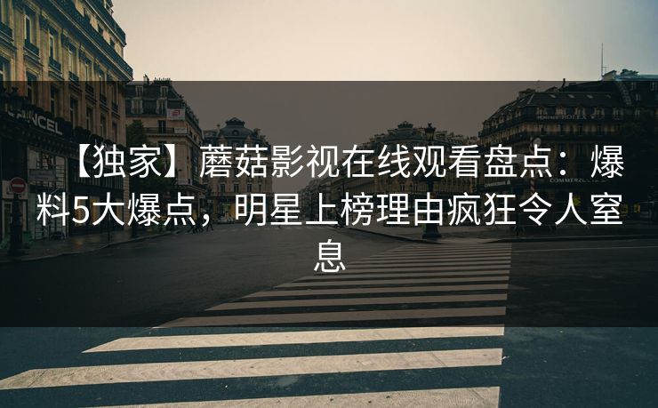 【独家】蘑菇影视在线观看盘点：爆料5大爆点，明星上榜理由疯狂令人窒息