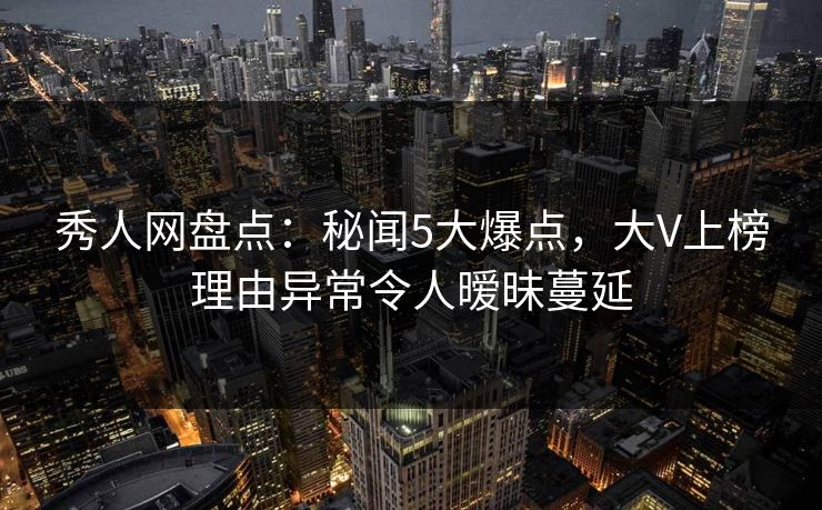 秀人网盘点：秘闻5大爆点，大V上榜理由异常令人暧昧蔓延
