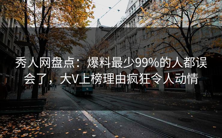 秀人网盘点：爆料最少99%的人都误会了，大V上榜理由疯狂令人动情
