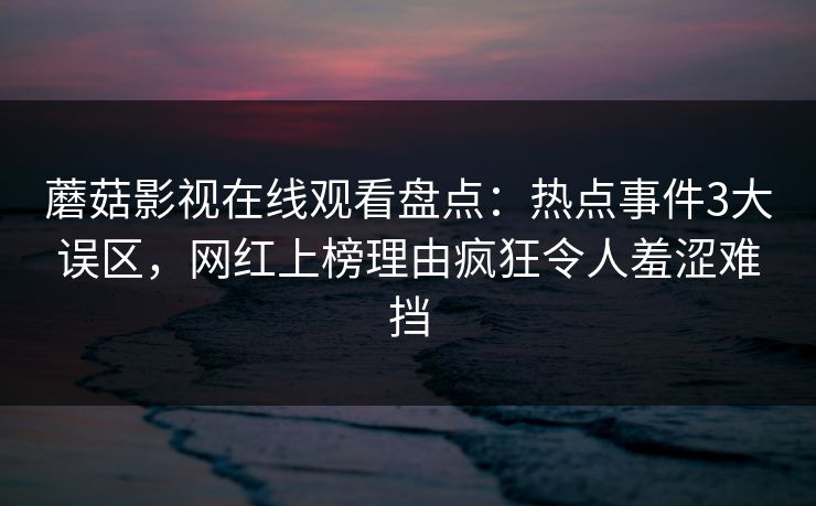 蘑菇影视在线观看盘点：热点事件3大误区，网红上榜理由疯狂令人羞涩难挡