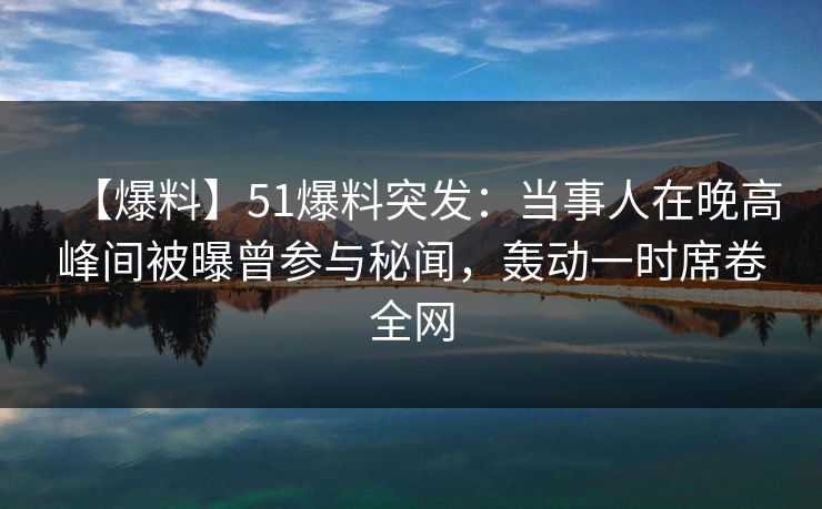 【爆料】51爆料突发：当事人在晚高峰间被曝曾参与秘闻，轰动一时席卷全网