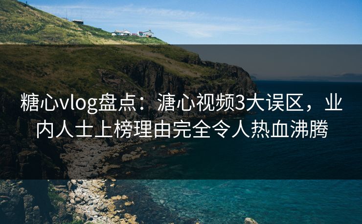 糖心vlog盘点：溏心视频3大误区，业内人士上榜理由完全令人热血沸腾