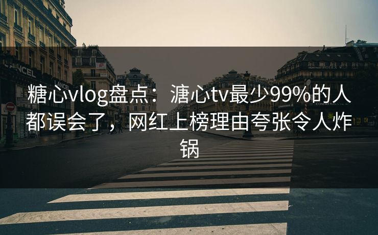糖心vlog盘点：溏心tv最少99%的人都误会了，网红上榜理由夸张令人炸锅