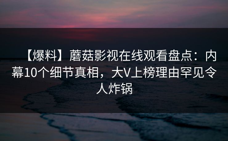 【爆料】蘑菇影视在线观看盘点：内幕10个细节真相，大V上榜理由罕见令人炸锅