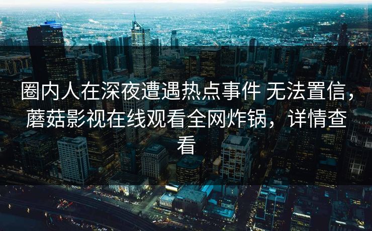 圈内人在深夜遭遇热点事件 无法置信，蘑菇影视在线观看全网炸锅，详情查看