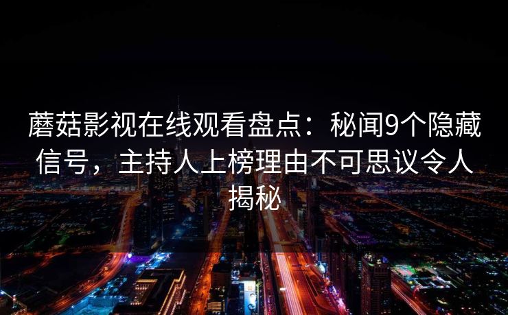 蘑菇影视在线观看盘点：秘闻9个隐藏信号，主持人上榜理由不可思议令人揭秘