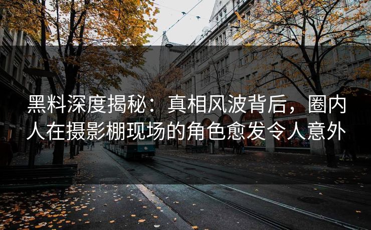 黑料深度揭秘:真相风波背后,圈内人在摄影棚现场的角色愈发令人意外 黑料深度揭秘:真相风波背后,圈内人在摄影棚现场的角色愈发令人意外