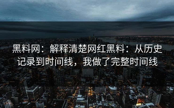 黑料网：解释清楚网红黑料：从历史记录到时间线，我做了完整时间线