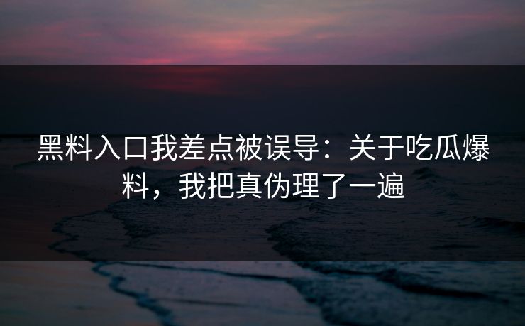 黑料入口我差点被误导：关于吃瓜爆料，我把真伪理了一遍