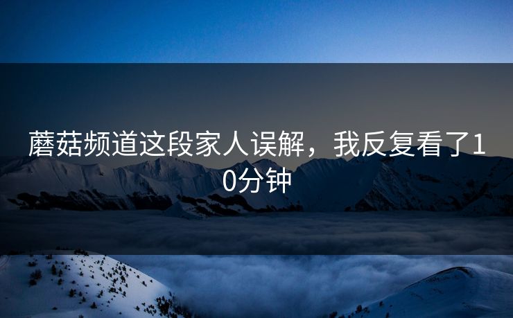 蘑菇频道这段家人误解，我反复看了10分钟