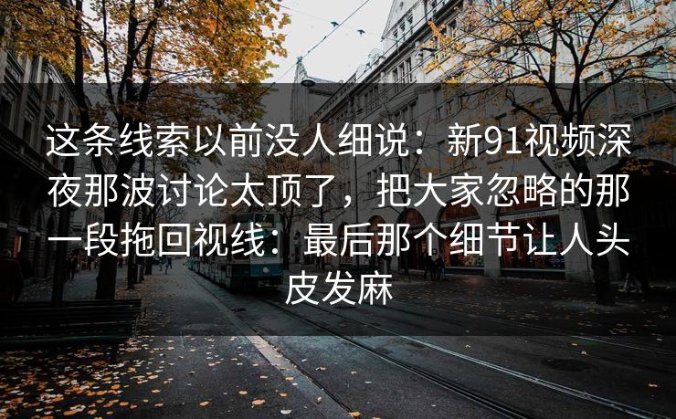 这条线索以前没人细说：新91视频深夜那波讨论太顶了，把大家忽略的那一段拖回视线：最后那个细节让人头皮发麻