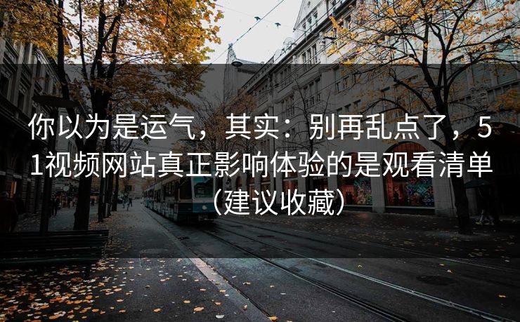 你以为是运气，其实：别再乱点了，51视频网站真正影响体验的是观看清单（建议收藏）