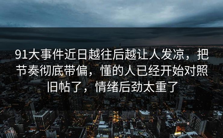 91大事件近日越往后越让人发凉，把节奏彻底带偏，懂的人已经开始对照旧帖了，情绪后劲太重了