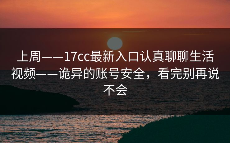 上周——17cc最新入口认真聊聊生活视频——诡异的账号安全，看完别再说不会
