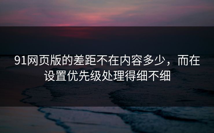 91网页版的差距不在内容多少，而在设置优先级处理得细不细
