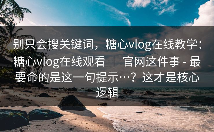别只会搜关键词，糖心vlog在线教学：糖心vlog在线观看 ｜ 官网这件事 - 最要命的是这一句提示…？这才是核心逻辑