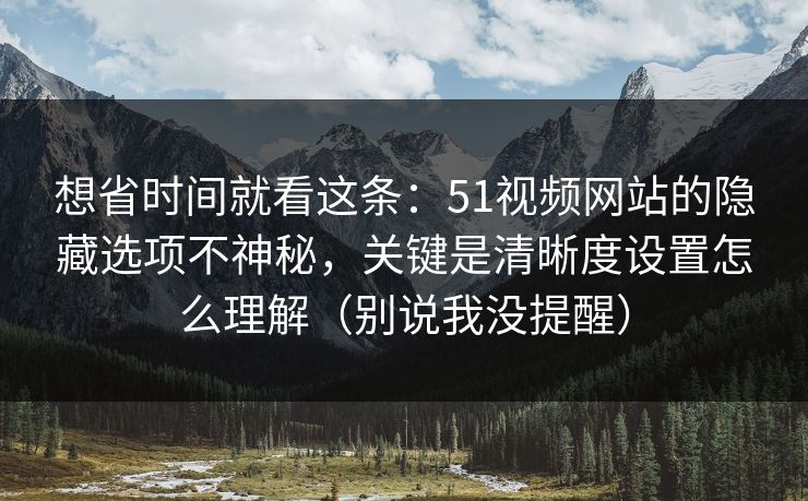 想省时间就看这条：51视频网站的隐藏选项不神秘，关键是清晰度设置怎么理解（别说我没提醒）