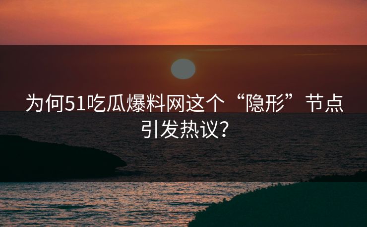 为何51吃瓜爆料网这个“隐形”节点引发热议？