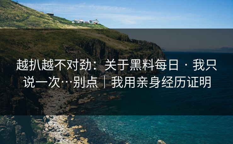越扒越不对劲：关于黑料每日 · 我只说一次…别点｜我用亲身经历证明
