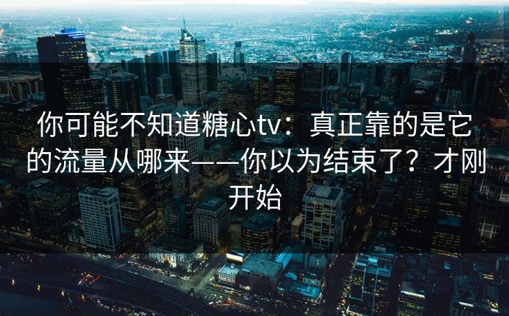 你可能不知道糖心tv：真正靠的是它的流量从哪来——你以为结束了？才刚开始