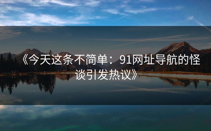 《今天这条不简单:91网址导航的怪谈引发热议》 《今天这条不简单:91网址导航的怪谈引发热议》