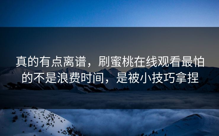 真的有点离谱，刷蜜桃在线观看最怕的不是浪费时间，是被小技巧拿捏