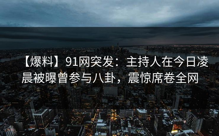 【爆料】91网突发：主持人在今日凌晨被曝曾参与八卦，震惊席卷全网