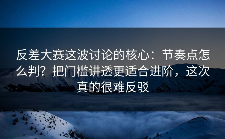 反差大赛这波讨论的核心：节奏点怎么判？把门槛讲透更适合进阶，这次真的很难反驳
