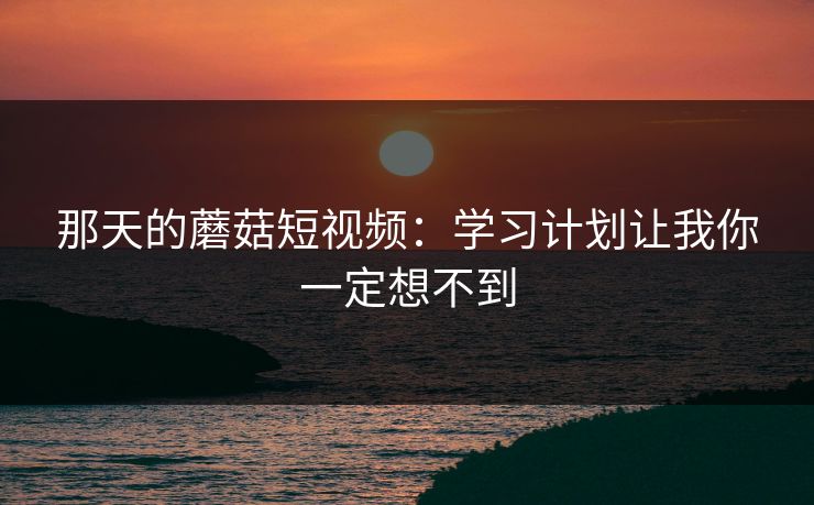 那天的蘑菇短视频：学习计划让我你一定想不到