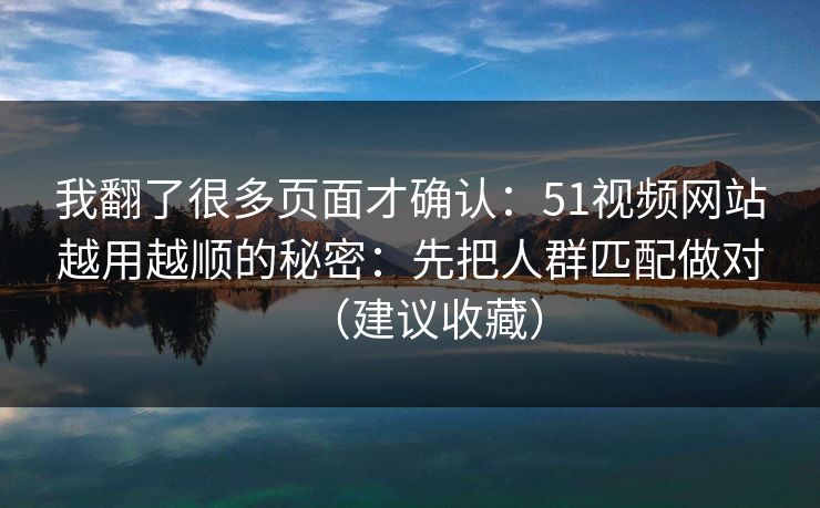 我翻了很多页面才确认：51视频网站越用越顺的秘密：先把人群匹配做对（建议收藏）