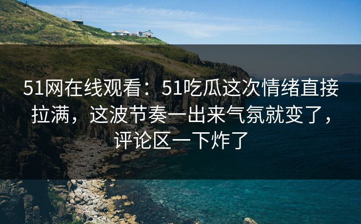 51网在线观看：51吃瓜这次情绪直接拉满，这波节奏一出来气氛就变了，评论区一下炸了