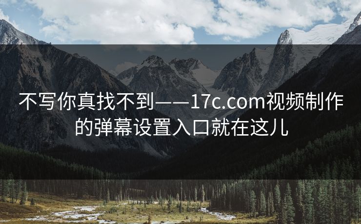 不写你真找不到——17c.com视频制作的弹幕设置入口就在这儿