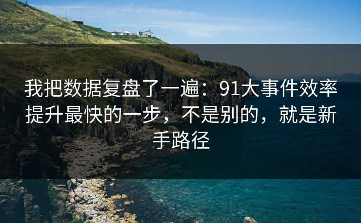 我把数据复盘了一遍：91大事件效率提升最快的一步，不是别的，就是新手路径