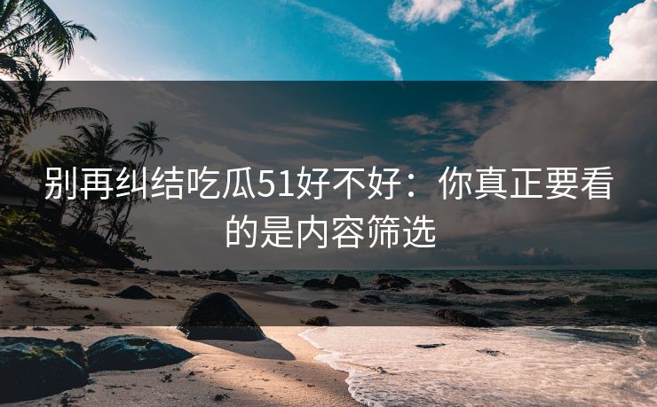 别再纠结吃瓜51好不好：你真正要看的是内容筛选