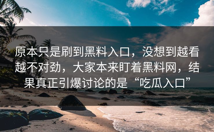 原本只是刷到黑料入口，没想到越看越不对劲，大家本来盯着黑料网，结果真正引爆讨论的是“吃瓜入口”