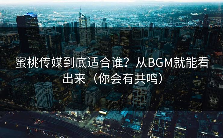 蜜桃传媒到底适合谁？从BGM就能看出来（你会有共鸣）